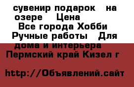 сувенир подарок “ на озере“ › Цена ­ 1 250 - Все города Хобби. Ручные работы » Для дома и интерьера   . Пермский край,Кизел г.